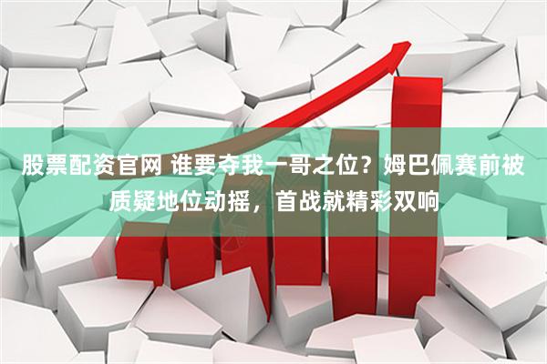 股票配资官网 谁要夺我一哥之位？姆巴佩赛前被质疑地位动摇，首战就精彩双响