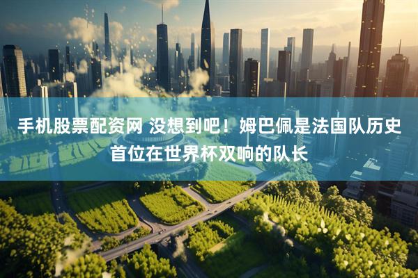 手机股票配资网 没想到吧！姆巴佩是法国队历史首位在世界杯双响的队长