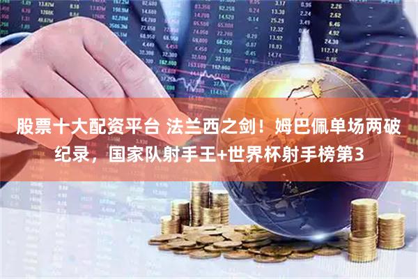 股票十大配资平台 法兰西之剑！姆巴佩单场两破纪录，国家队射手王+世界杯射手榜第3