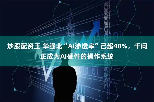 炒股配资王 华强北“AI渗透率”已超40%,千问正成为AI硬件的操作系统