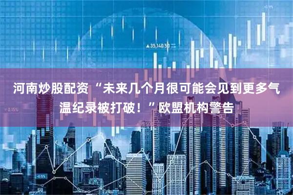 河南炒股配资 “未来几个月很可能会见到更多气温纪录被打破！”欧盟机构警告