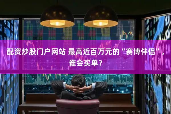 配资炒股门户网站 最高近百万元的“赛博伴侣”，谁会买单？