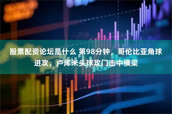 股票配资论坛是什么 第98分钟，哥伦比亚角球进攻，卢库米头球攻门击中横梁