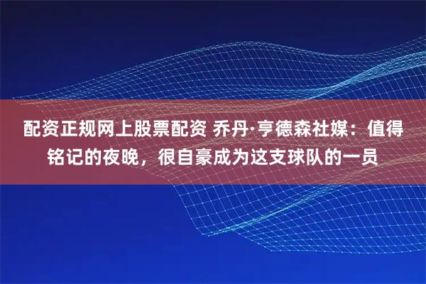 配资正规网上股票配资 乔丹·亨德森社媒：值得铭记的夜晚，很自豪成为这支球队的一员