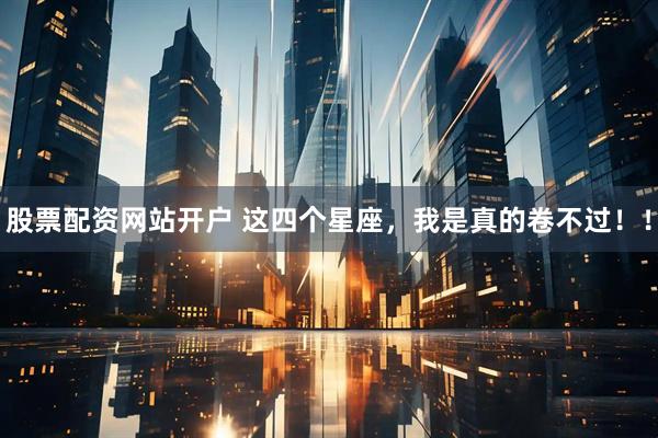 股票配资网站开户 这四个星座，我是真的卷不过！！