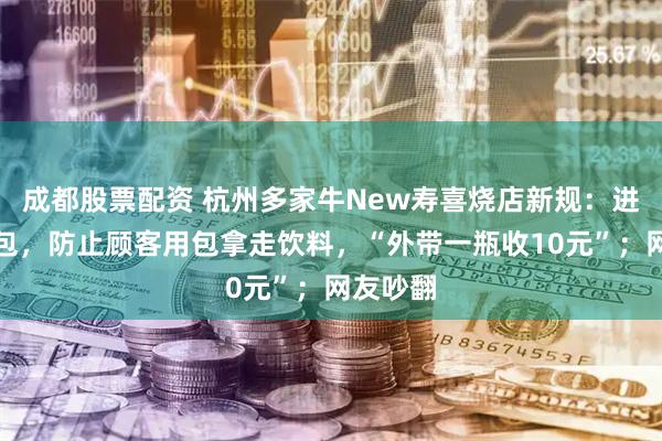 成都股票配资 杭州多家牛New寿喜烧店新规：进店需存包，防止顾客用包拿走饮料，“外带一瓶收10元”；网友吵翻