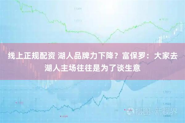 线上正规配资 湖人品牌力下降？富保罗：大家去湖人主场往往是为了谈生意