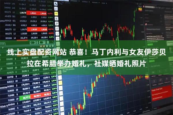 线上实盘配资网站 恭喜！马丁内利与女友伊莎贝拉在希腊举办婚礼，社媒晒婚礼照片