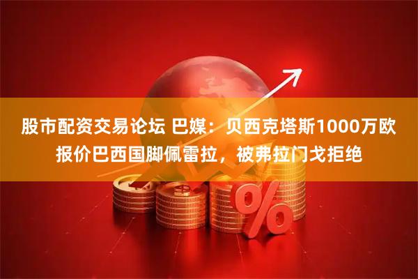 股市配资交易论坛 巴媒：贝西克塔斯1000万欧报价巴西国脚佩雷拉，被弗拉门戈拒绝